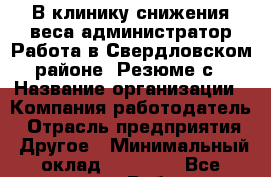 В клинику снижения веса администратор Работа в Свердловском районе. Резюме с › Название организации ­ Компания-работодатель › Отрасль предприятия ­ Другое › Минимальный оклад ­ 15 000 - Все города Работа » Вакансии   . Мордовия респ.